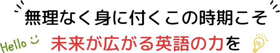 無理なく身に付くこの時期こそ未来が広がる英語の力を